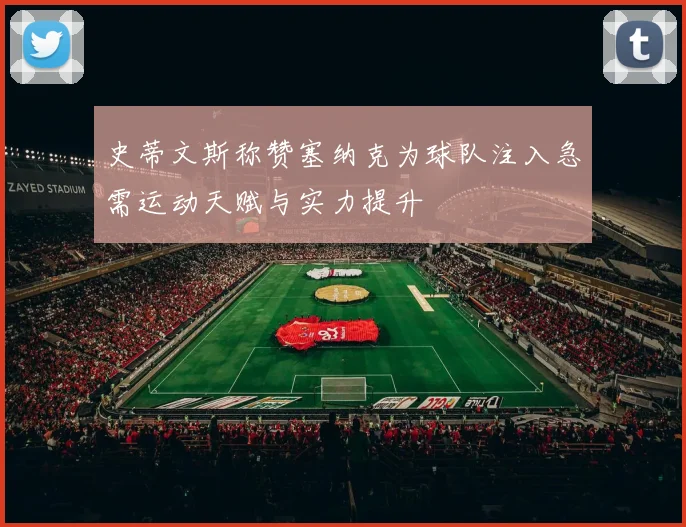 史蒂文斯称赞塞纳克为球队注入急需运动天赋与实力提升