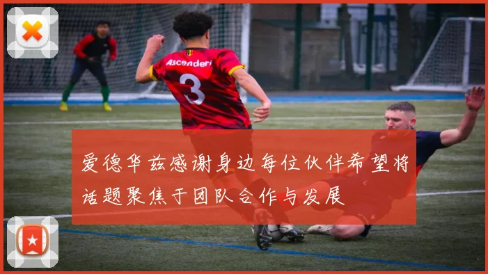 爱德华兹感谢身边每位伙伴希望将话题聚焦于团队合作与发展