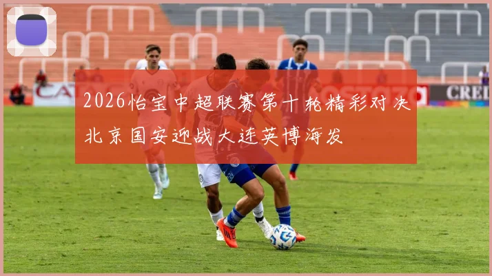 2026怡宝中超联赛第十轮精彩对决北京国安迎战大连英博海发