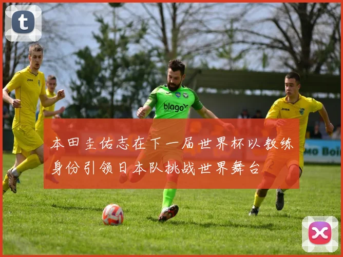 本田圭佑志在下一届世界杯以教练身份引领日本队挑战世界舞台
