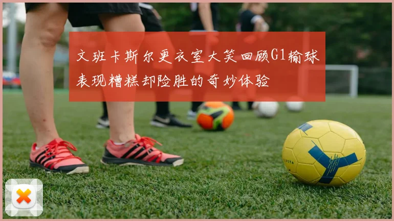 文班卡斯尔更衣室大笑回顾G1输球表现糟糕却险胜的奇妙体验