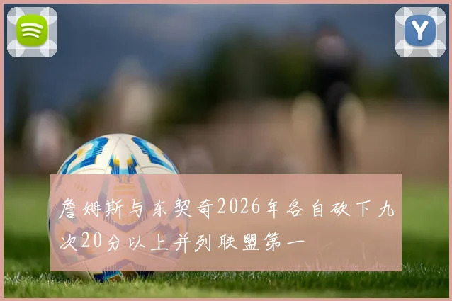 詹姆斯与东契奇2026年各自砍下九次20分以上并列联盟第一