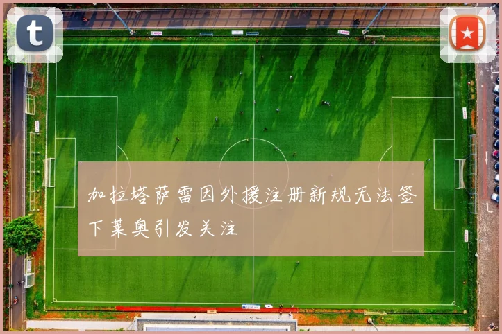 加拉塔萨雷因外援注册新规无法签下莱奥引发关注