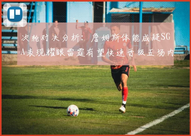 次轮对决分析：詹姆斯体能成疑SGA表现耀眼雷霆有望快速晋级五场内