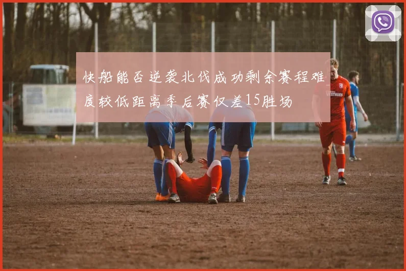 快船能否逆袭北伐成功剩余赛程难度较低距离季后赛仅差15胜场