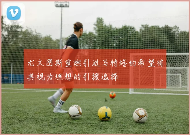 尤文图斯重燃引进马特塔的希望将其视为理想的引援选择