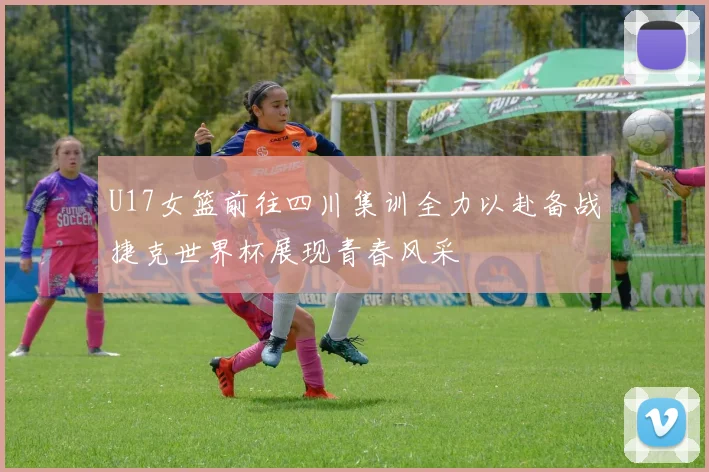U17女篮前往四川集训全力以赴备战捷克世界杯展现青春风采