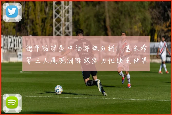 德甲防守型中场评级分析：基米希等三人展现洲际级实力但缺乏世界级球员
