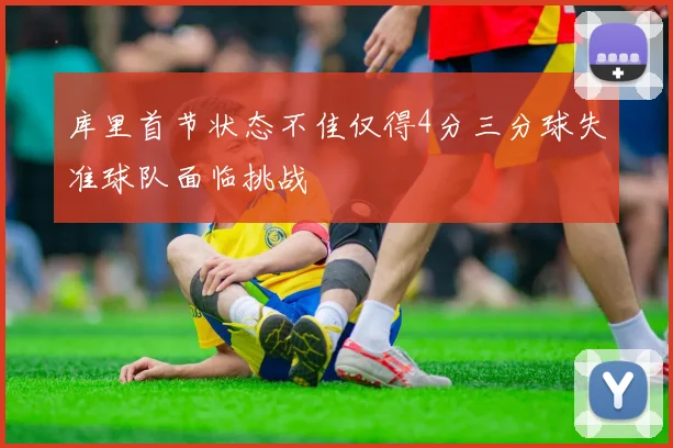 库里首节状态不佳仅得4分三分球失准球队面临挑战