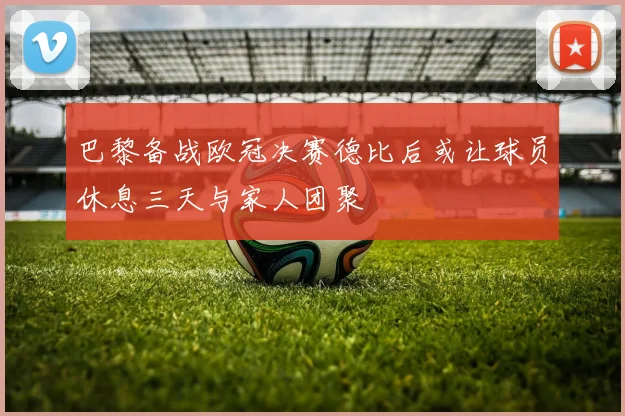 巴黎备战欧冠决赛德比后或让球员休息三天与家人团聚