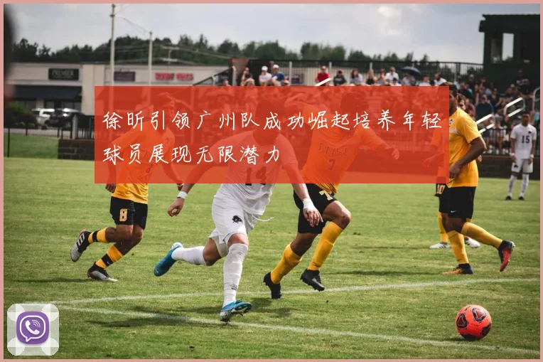 徐昕引领广州队成功崛起培养年轻球员展现无限潜力