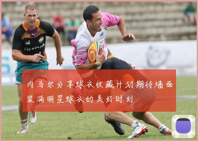 内马尔分享球衣收藏计划期待墙面装满明星球衣的美好时刻