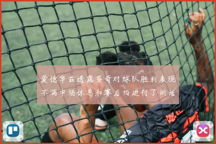爱德华兹透露芬奇对球队胜利表现不满中场休息和赛后均进行了训话