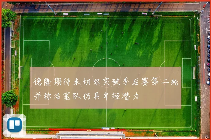 德隆期待米切尔突破季后赛第二轮并称活塞队仍具年轻潜力