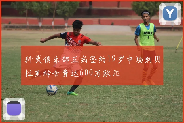 科莫俱乐部正式签约19岁中场利贝拉里转会费达600万欧元