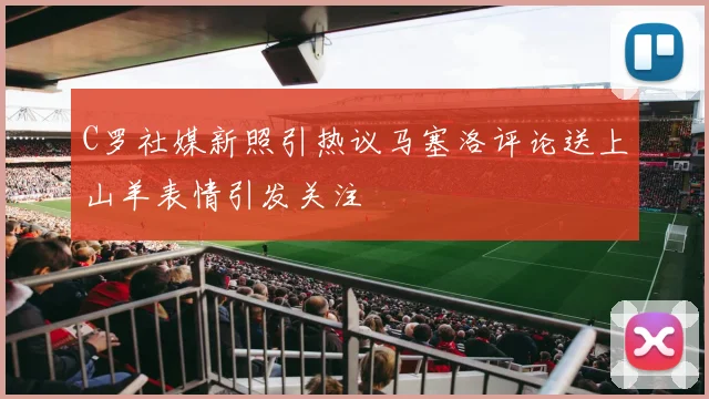 C罗社媒新照引热议马塞洛评论送上山羊表情引发关注