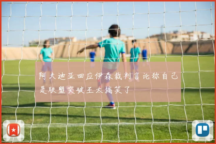 阿夫迪亚回应伊森裁判言论称自己是联盟突破王太搞笑了