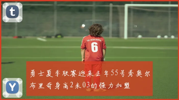勇士夏季联赛迎来去年55号秀奥尔布里奇身高2米03的强力加盟