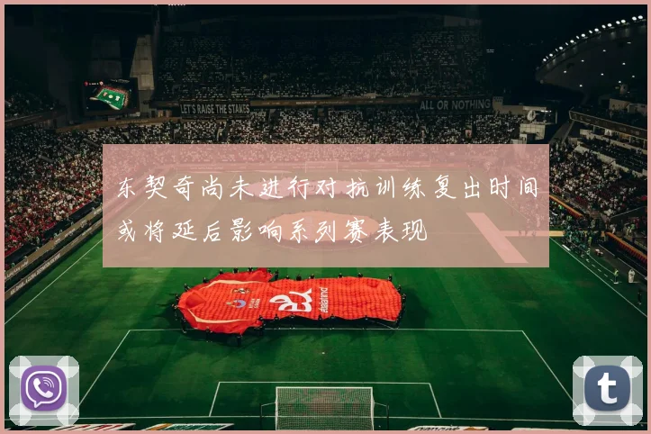 东契奇尚未进行对抗训练复出时间或将延后影响系列赛表现