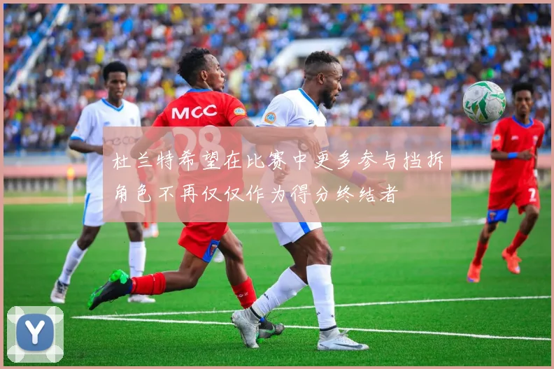 杜兰特希望在比赛中更多参与挡拆角色不再仅仅作为得分终结者