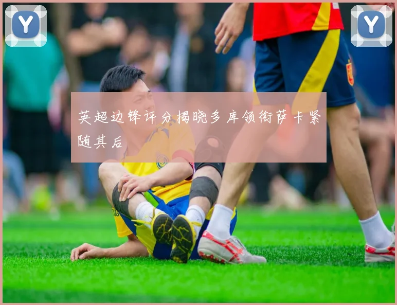 英超边锋评分揭晓多库领衔萨卡紧随其后