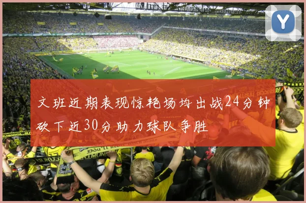 文班近期表现惊艳场均出战24分钟砍下近30分助力球队争胜