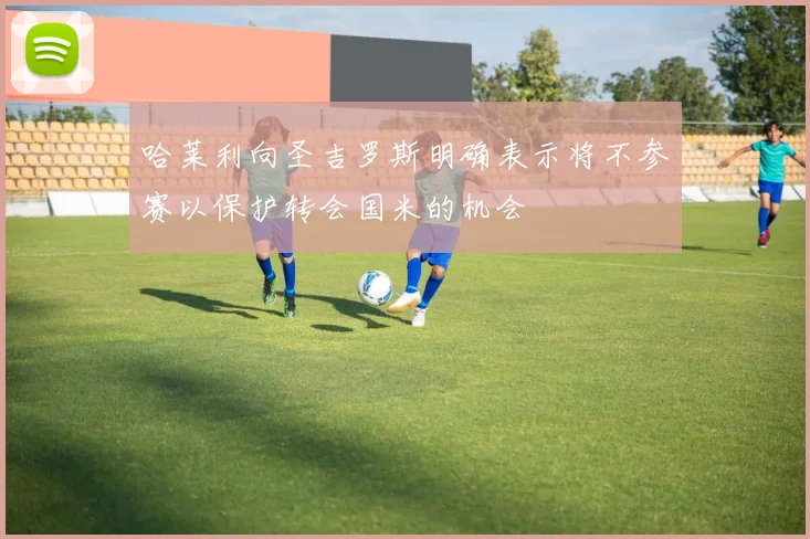 哈莱利向圣吉罗斯明确表示将不参赛以保护转会国米的机会