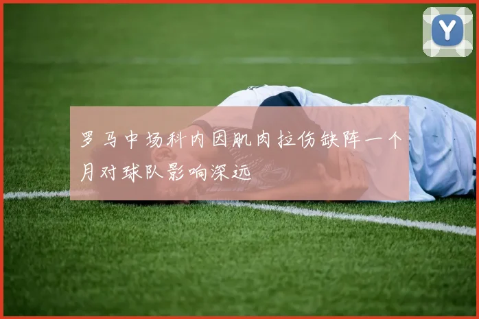 罗马中场科内因肌肉拉伤缺阵一个月对球队影响深远