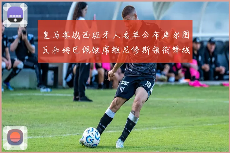 皇马客战西班牙人名单公布库尔图瓦和姆巴佩缺席维尼修斯领衔锋线阵容