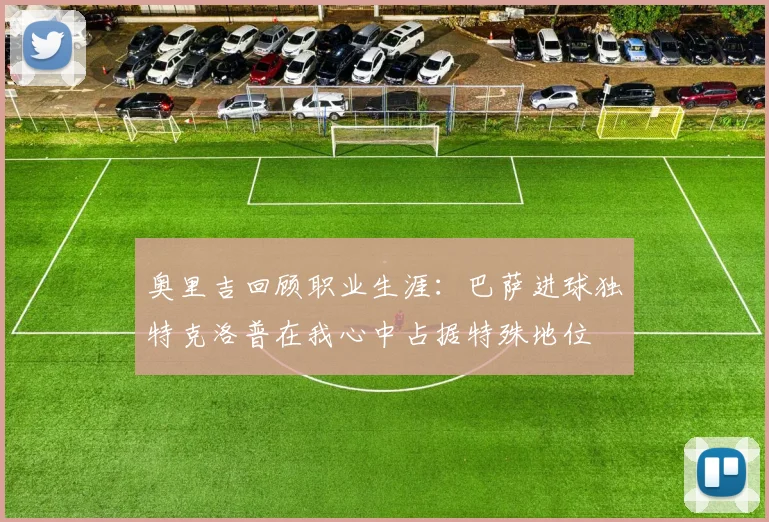 奥里吉回顾职业生涯：巴萨进球独特克洛普在我心中占据特殊地位
