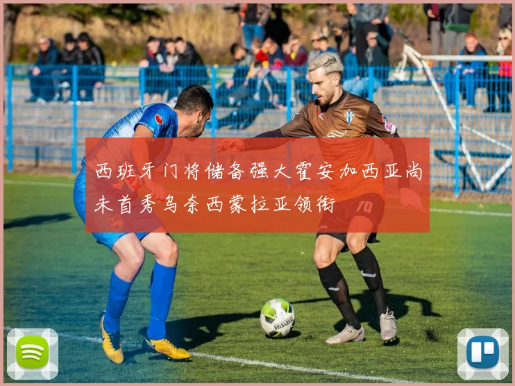 西班牙门将储备强大霍安加西亚尚未首秀乌奈西蒙拉亚领衔